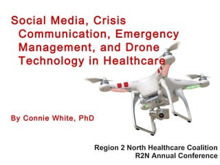 Region 2 North Healthcare Coalition
R2N Annual Conference
Social Media, Crisis
Communication, Emergency
Management, and Drone
Technology in Healthcare
By Connie White, PhD
 