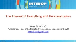 The Internet of Everything and Personalization 
Opher Etzion, PhD 
Professor and Head of the Institute of Technological Empowerment, YVC 
opher.etzion@gmail.com 
 