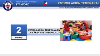 UNIDAD
2 ESTIMULACIÓN TEMPRANA EN
LAS ÁREAS DE DESARROLLO
ESTIMULACIÓN TEMPRANA I
Carrera: TECNOLOGÍA SUPERIOR EN DESARROLLO INFANTIL INTEGRAL
 