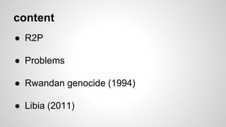 content
● R2P
● Problems
● Rwandan genocide (1994)
● Libia (2011)
 