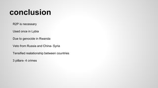 conclusion
R2P is necessary
Used once in Lybia
Due to genocide in Rwanda
Veto from Russia and China- Syria
Tensified realationship between countries
3 pillars- 4 crimes
 