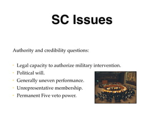 SC Issues
Authority and credibility questions:
• Legal capacity to authorize military intervention.
• Political will.
• Generally uneven performance.
• Unrepresentative membership.
• Permanent Five veto power.
 