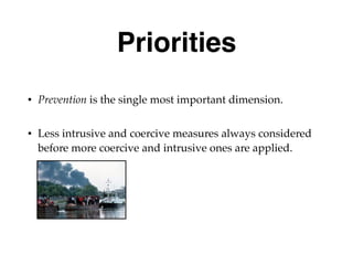 Priorities
• Prevention is the single most important dimension.
• Less intrusive and coercive measures always considered
before more coercive and intrusive ones are applied.
 