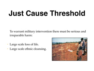 Just Cause Threshold
To warrant military intervention there must be serious and
irreparable harm:
• Large scale loss of life.
• Large scale ethnic cleansing.
 