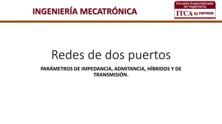 INGENIERÍA MECATRÓNICA
Redes de dos puertos
PARÁMETROS DE IMPEDANCIA, ADMITANCIA, HÍBRIDOS Y DE
TRANSMISIÓN.
 
