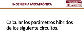 INGENIERÍA MECATRÓNICA
Calcular los parámetros híbridos
de los siguiente circuitos.
 