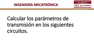 INGENIERÍA MECATRÓNICA
Calcular los parámetros de
transmisión en los siguientes
circuitos.
 