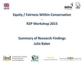 Equity / Fairness Within Conservation
-
R2P Workshop 2015
Summary of Research Findings
Julia Baker
 