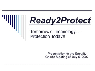 Tomorrow’s Technology…. Protection Today!! Presentation to the Security Chief’s Meeting of July 5, 2007 Ready2Protect 