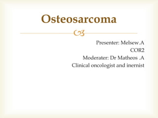 
Presenter: Melsew.A
COR2
Moderater: Dr Matheos .A
Clinical oncologist and inernist
Osteosarcoma
 