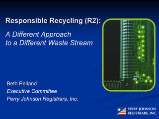 Responsible Recycling (R2):
A Different Approach
to a Different Waste Stream




Beth Pelland
Executive Committee
Perry Johnson Registrars, Inc.
                                 PERRY JOHNSON
                                 REGISTRARS, INC.
                                                1
 