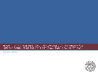 REPORT TO THE PRESIDENT AND THE CONGRESS OF THE PHILIPPINES
ON THE CONDUCT OF THE 2013 NATIONAL AND LOCAL ELECTIONS
Commission on Elections

 
