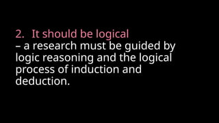 2. It should be logical
– a research must be guided by
logic reasoning and the logical
process of induction and
deduction.
 