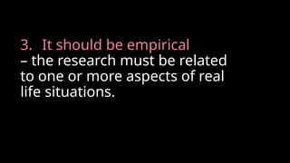 3. It should be empirical
– the research must be related
to one or more aspects of real
life situations.
 