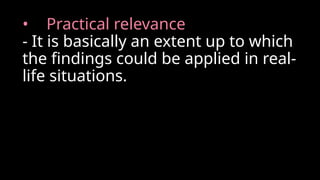 • Practical relevance
- It is basically an extent up to which
the findings could be applied in real-
life situations.
 