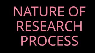 NATURE OF
RESEARCH
PROCESS
 
