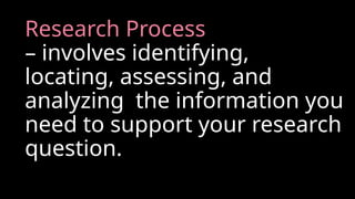 Research Process
– involves identifying,
locating, assessing, and
analyzing the information you
need to support your research
question.
 