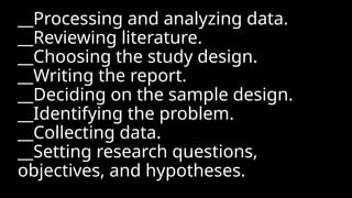__Processing and analyzing data.
__Reviewing literature.
__Choosing the study design.
__Writing the report.
__Deciding on the sample design.
__Identifying the problem.
__Collecting data.
__Setting research questions,
objectives, and hypotheses.
 