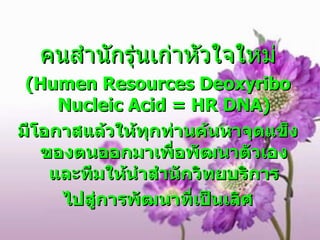 คนสำนักรุ่นเก่าหัวใจใหม่ ( Humen Resources  Deoxyribo  N ucleic  A cid  = HR DNA ) มีโอกาสแล้วให้ทุกท่านค้นหาจุดแข็งของตนออกมาเพื่อพัฒนาตัวเองและทีมให้นำสำนักวิทยบริการ ไปสู่การพัฒนาที่เป็นเลิศ 