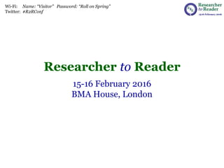 Researcher to Reader
15-16 February 2016
BMA House, London
Wi-Fi: Name: “Visitor” Password: “Roll on Spring”
Twitter: #R2RConf
 