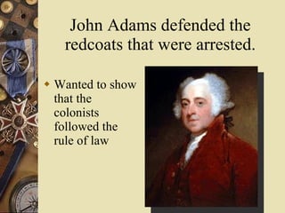 John Adams defended the redcoats that were arrested. Wanted to show that the colonists followed the rule of law 
