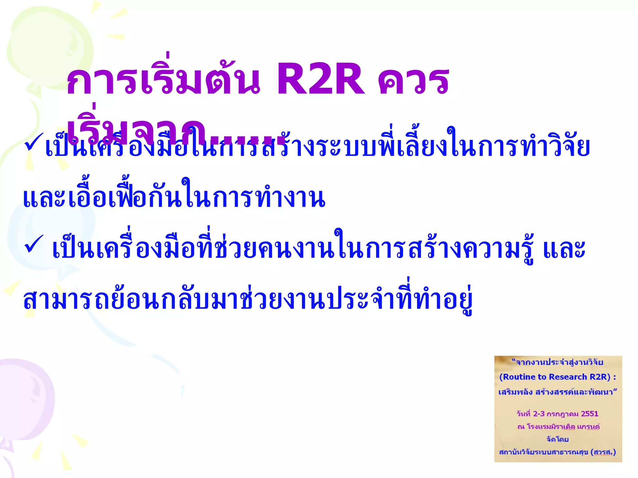 เป็นเครื่องมือในการสร้างระบบพี่เลี้ยงในการทำวิจัย และเอื้อเฟื้อกันในการทำงาน เป็นเครื่องมือที่ช่วยคนงานในการสร้างความรู้ และสามารถย้อนกลับมาช่วยงานประจำที่ทำอยู่ การเริ่มต้น   R2R  ควรเริ่มจาก ......  