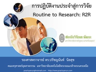 การปฏิบัติงานประจาสู่การวิจัย
Routine to Research: R2R
รองศาสตราจารย์ ดร.ปรัชญนันท์ นิลสุข
คณะครุศาสตร์อุตสาหกรรม มหาวิทยาลัยเทคโนโลยีพระจอมเกล้าพระนครเหนือ
prachyanun@hotmail.com http://www.prachyanun.com
 