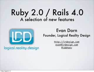 Ruby 2.0 / Rails 4.0
A selection of new features
Evan Dorn
Founder, Logical Reality Design
http://lrdesign.com
evan@lrdesign.com
@idahoev
Friday, August 9, 13
 