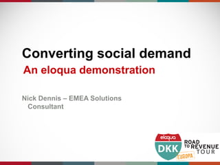 Converting social demand
An eloqua demonstration

Nick Dennis – EMEA Solutions
 Consultant
 