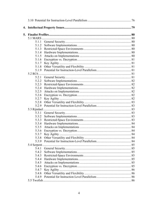 3.10 Potential for Instruction-Level Parallelism ...................................................... 76

4. Intellectual Property Issues................................................................................... 79

5. Finalist Profiles...................................................................................................... 80
   5.1 MARS ............................................................................................................... 80
         5.1.1 General Security.................................................................................. 80
         5.1.2 Software Implementations................................................................... 80
         5.1.3 Restricted-Space Environments........................................................... 80
         5.1.4 Hardware Implementations.................................................................. 80
         5.1.5 Attacks on Implementations ................................................................ 80
         5.1.6 Encryption vs. Decryption................................................................... 81
         5.1.7 Key Agility ......................................................................................... 81
         5.1.8 Other Versatility and Flexibility .......................................................... 81
         5.1.9 Potential for Instruction-Level Parallelism........................................... 81
   5.2 RC6................................................................................................................... 81
         5.2.1 General Security.................................................................................. 81
         5.2.2 Software Implementations................................................................... 82
         5.2.3 Restricted-Space Environments........................................................... 82
         5.2.4 Hardware Implementations.................................................................. 82
         5.2.5 Attacks on Implementations ................................................................ 82
         5.2.6 Encryption vs. Decryption................................................................... 82
         5.2.7 Key Agility ......................................................................................... 82
         5.2.8 Other Versatility and Flexibility .......................................................... 83
         5.2.9 Potential for Instruction-Level Parallelism........................................... 83
   5.3 Rijndael ............................................................................................................. 83
         5.3.1 General Security.................................................................................. 83
         5.3.2 Software Implementations................................................................... 83
         5.3.3 Restricted-Space Environments........................................................... 83
         5.3.4 Hardware Implementations.................................................................. 84
         5.3.5 Attacks on Implementations ................................................................ 84
         5.3.6 Encryption vs. Decryption................................................................... 84
         5.3.7 Key Agility ......................................................................................... 84
         5.3.8 Other Versatility and Flexibility .......................................................... 84
         5.3.9 Potential for Instruction-Level Parallelism........................................... 84
   5.4 Serpent .............................................................................................................. 85
         5.4.1 General Security.................................................................................. 85
         5.4.2 Software Implementations................................................................... 85
         5.4.3 Restricted-Space Environments........................................................... 85
         5.4.4 Hardware Implementations.................................................................. 85
         5.4.5 Attacks on Implementations ................................................................ 85
         5.4.6 Encryption vs. Decryption................................................................... 85
         5.4.7 Key Agility ......................................................................................... 86
         5.4.8 Other Versatility and Flexibility .......................................................... 86
         5.4.9 Potential for Instruction Level Parallelism........................................... 86
   5.5 Twofish ............................................................................................................. 86



                                                               4
 