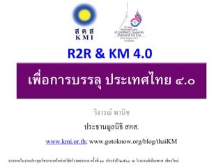 เพื่อการบรรลุ ประเทศไทย ๔.๐
วิจารณ์ พานิช
ประธานมูลนิธิ สคส.
www.kmi.or.th; www.gotoknow.org/blog/thaiKM
R2R & KM 4.0
บรรยายในงานประชุมวิชาการเครือข่ายวิจัยโรงพยาบาล ครั้งที่ ๑๐ ประจาปี ๒๕๖๐ ณ โรงแรมดิเอ็มเพรส เชียงใหม่
 