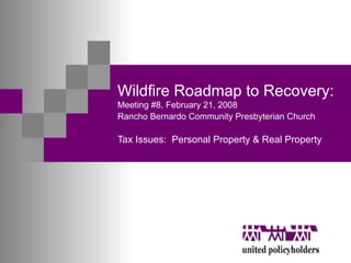 Wildfire Roadmap to Recovery:  Meeting #8, February 21, 2008 Rancho Bernardo Community Presbyterian Church   Tax Issues:  Personal Property & Real Property 