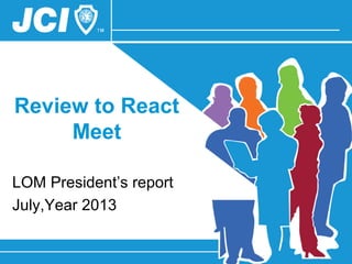 Review to React
Meet
LOM President’s report
July,Year 2013
 