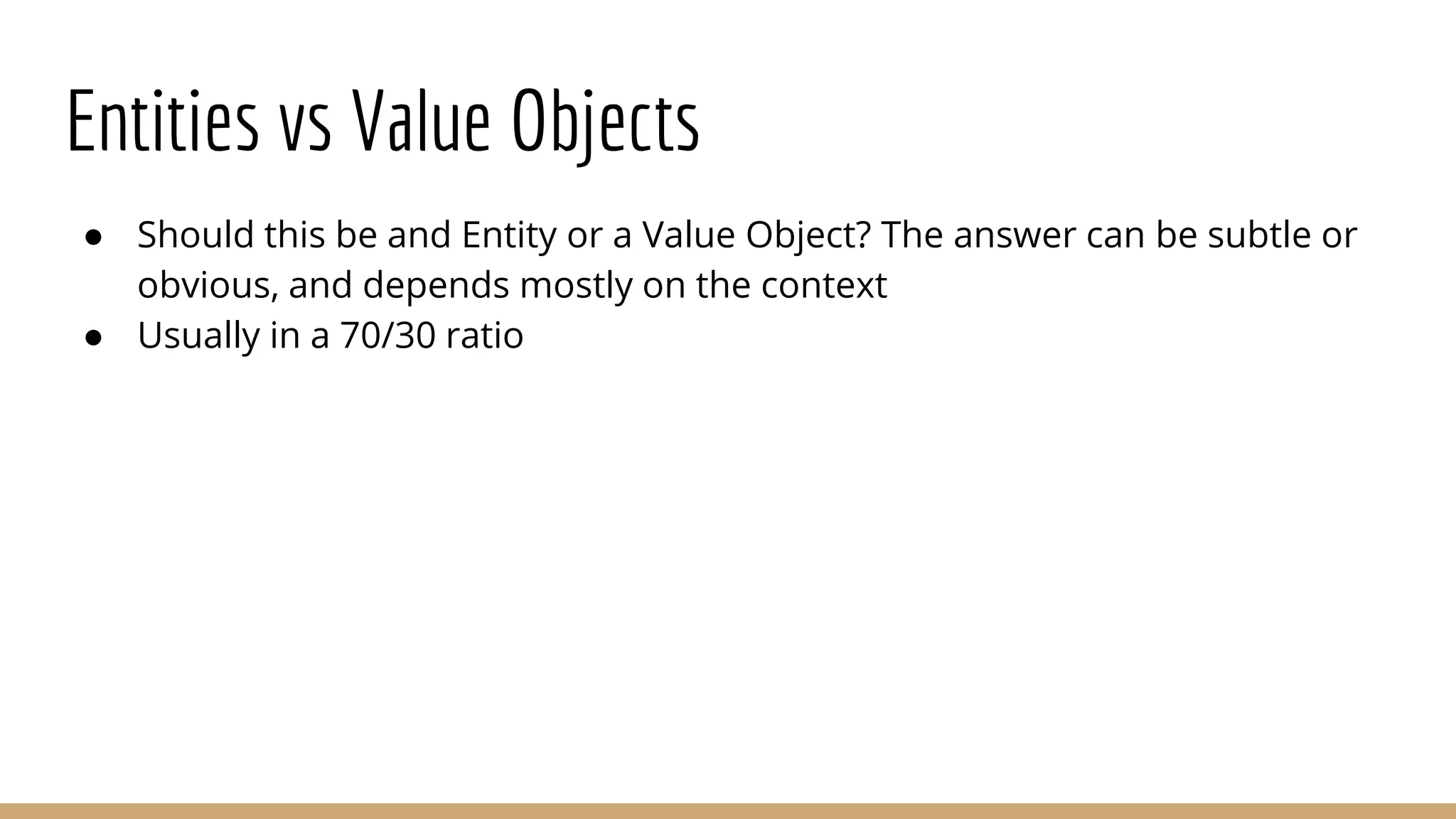 Entities vs Value Objects
● Should this be and Entity or a Value Object? The answer can be subtle or
obvious, and depends mostly on the context
● Usually in a 70/30 ratio
 