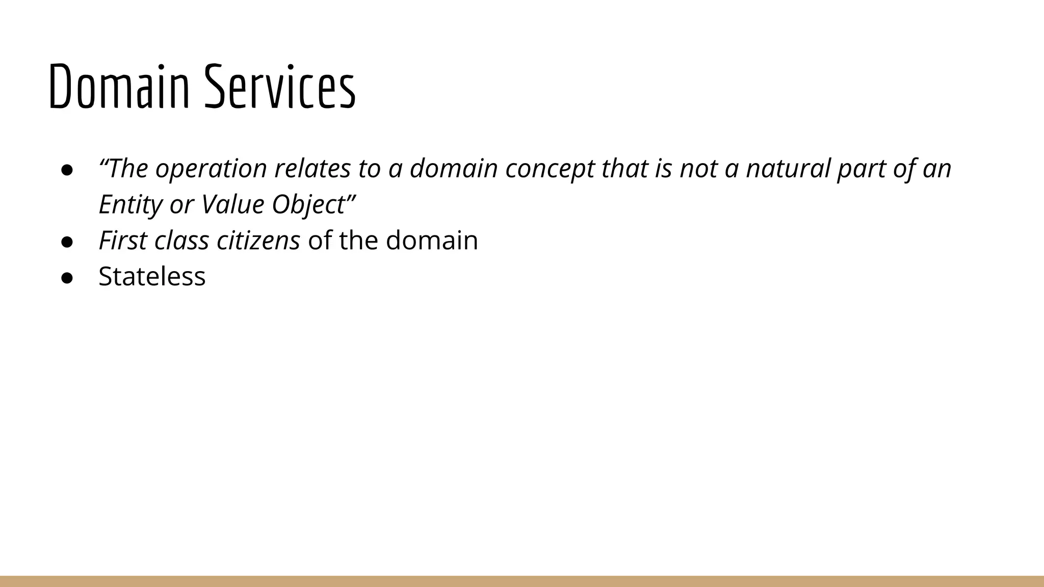 Domain Services
● “The operation relates to a domain concept that is not a natural part of an
Entity or Value Object”
● First class citizens of the domain
● Stateless
 