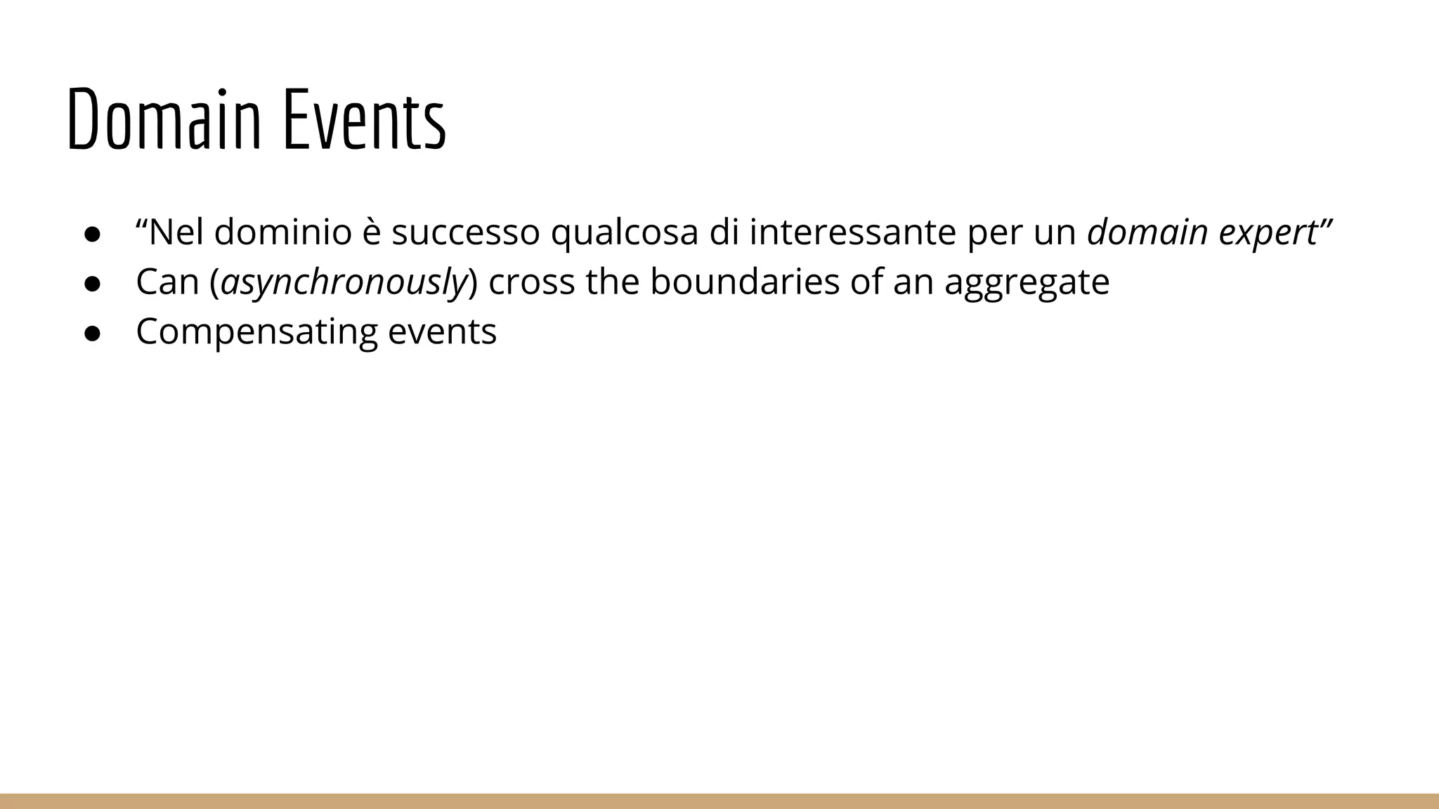 Domain Events
● “Nel dominio è successo qualcosa di interessante per un domain expert”
● Can (asynchronously) cross the boundaries of an aggregate
● Compensating events
 