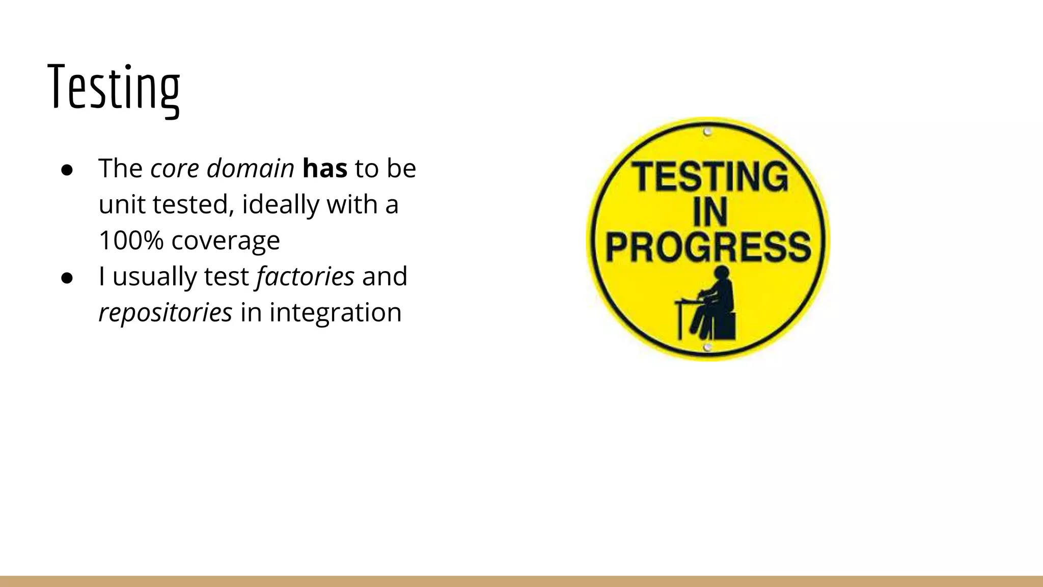 Testing
● The core domain has to be
unit tested, ideally with a
100% coverage
● I usually test factories and
repositories in integration
 