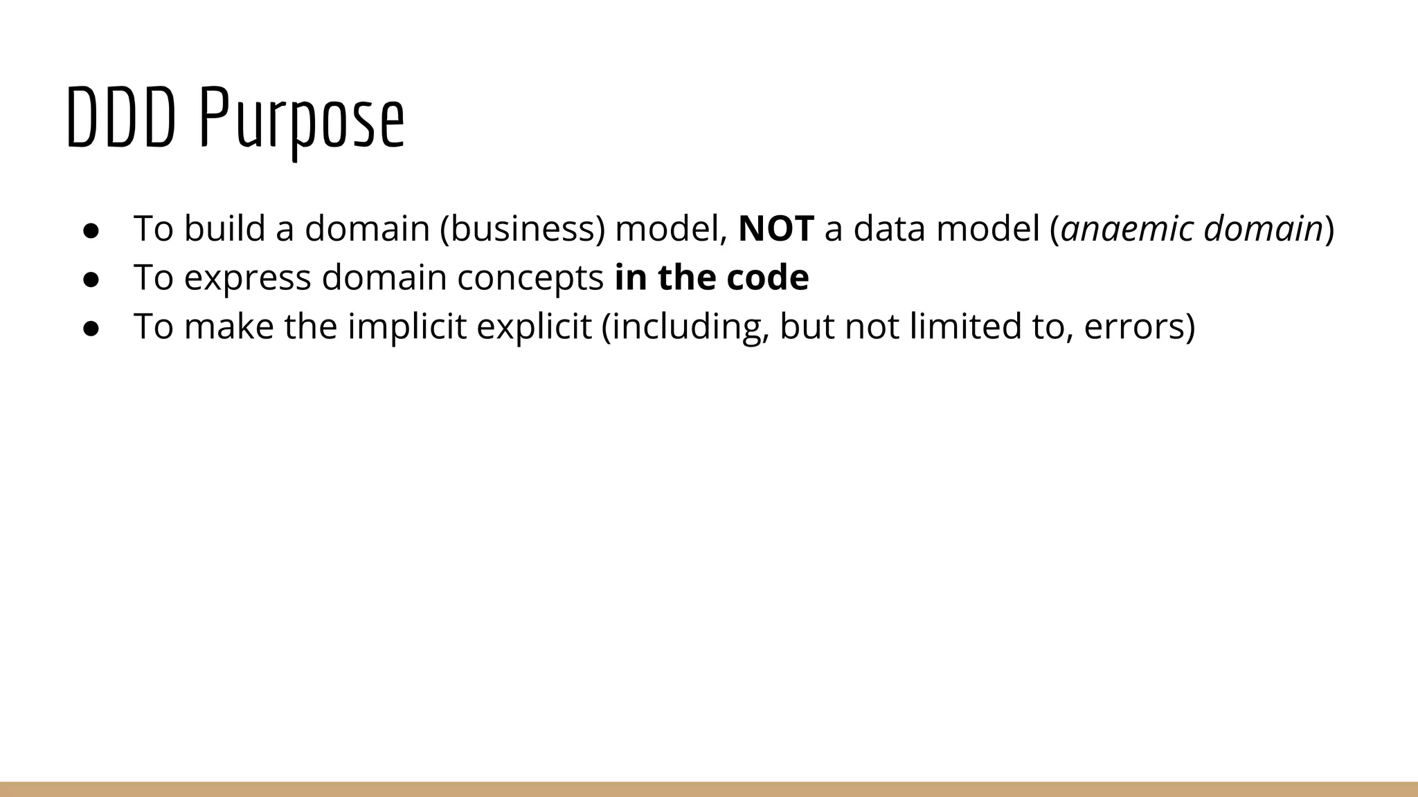 DDD Purpose
● To build a domain (business) model, NOT a data model (anaemic domain)
● To express domain concepts in the code
● To make the implicit explicit (including, but not limited to, errors)
 