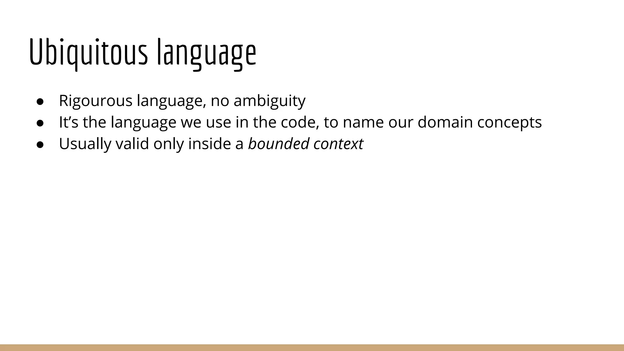 Ubiquitous language
● Rigourous language, no ambiguity
● It’s the language we use in the code, to name our domain concepts
● Usually valid only inside a bounded context
 