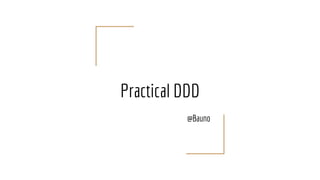 Practical DDD
@Bauno
 
