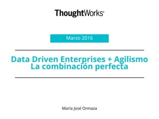 María José Ormaza
Marzo 2016
Data Driven Enterprises + Agilismo
La combinación perfecta
 