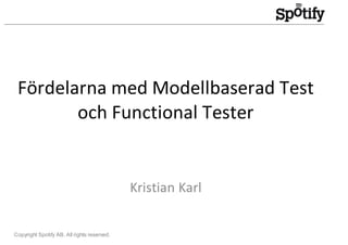 Fördelarna med Modellbaserad Test
        och Functional Tester


                                             Kristian Karl


Copyright Spotify AB. All rights reserved.
 