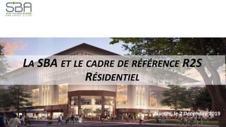 1
LA SBA ET LE CADRE DE RÉFÉRENCE R2S
RÉSIDENTIEL
Nantes, le 2 Décembre 2019
 