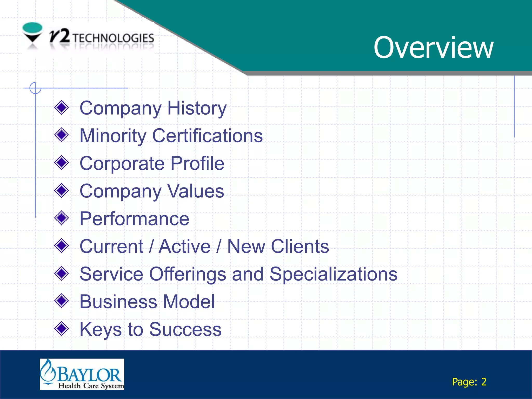 Overview
         Company History
         Minority Certifications
         Corporate Profile
         Company Values
         Performance
         Current / Active / New Clients
         Service Offerings and Specializations
         Business Model
         Keys to Success
Confidential

                                                 Page: 2
 