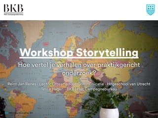 Workshop Storytelling
Hoe vertel je verhalen over praktijkgericht
onderzoek?
BKB | Workshop Storytelling - SIA
Reint Jan Renes - Lector Crossmediale Communicatie - Hogeschool van Utrecht
Tessa Hagen - BKB | Het Campagnebureau
 