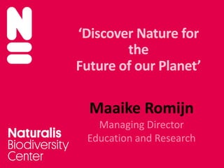‘Discover Nature for
the
Future of our Planet’
Maaike Romijn
Managing Director
Education and Research
 