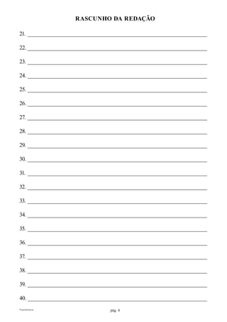 pág. 4Transferência
rascunho da redação
21. ___________________________________________________________________
22. ___________________________________________________________________
23. ___________________________________________________________________
24. ___________________________________________________________________
25. ___________________________________________________________________
26. ___________________________________________________________________
27. ___________________________________________________________________
28. ___________________________________________________________________
29. ___________________________________________________________________
30. ___________________________________________________________________
31. ___________________________________________________________________
32. ___________________________________________________________________
33. ___________________________________________________________________
34. ___________________________________________________________________
35. ___________________________________________________________________
36. ___________________________________________________________________
37. ___________________________________________________________________
38. ___________________________________________________________________
39. ___________________________________________________________________
40. ___________________________________________________________________
 