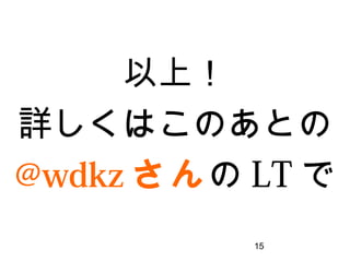 15
以上！
詳しくはこのあとの
@wdkzさんのLTで
 