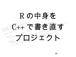 20
#include <iostream>
#include <fstream>
#include <boost/noncopyable.hpp>
class BigDataFrame : boost::noncopyable
{
public:
enum DataType {CHAR=1, SHORT=2, INT=3, DOUBLE=4, COMPLEX=5};
public:
BigDataFrame(index_type nrow, index_type ncol) : nrow_(nrow), ncol_(ncol) {
// initializing shared pointer
p = std::shared_ptr<Monitor>(new Monitor[ncol],
std::default_delete<Monitor[]>());
Rの中身を
C++で書き直す
プロジェクト
 