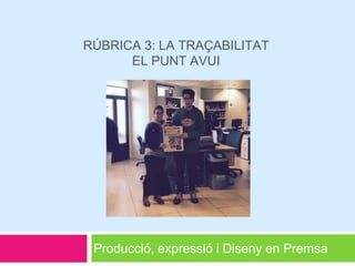 RÚBRICA 3: LA TRAÇABILITAT
EL PUNT AVUI
Producció, expressió i Diseny en Premsa
 